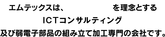 エムテックスは、「夢愛」を理念とするシステム開発及び電子部品の組み立て加工専門の会社です。