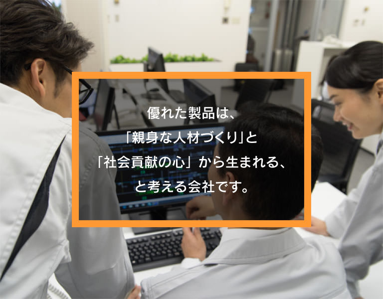 優れた製品は、「親身な人材づくり」と「社会貢献の心」から生まれる、と考える会社です。